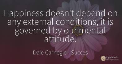 Happiness doesn't depend on any external conditions, it...