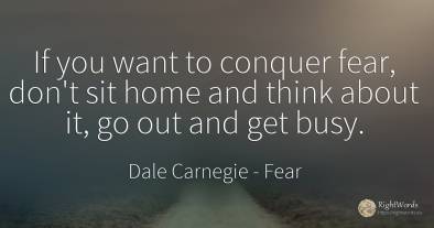If you want to conquer fear, don't sit home and think...