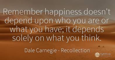 Remember happiness doesn't depend upon who you are or...