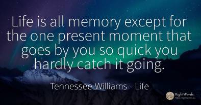 Life is all memory except for the one present moment that...