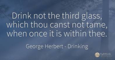 Drink not the third glass, which thou canst not tame, ...