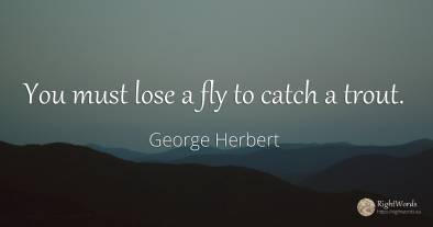 You must lose a fly to catch a trout.