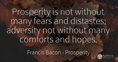 Prosperity is not without many fears and distastes;...