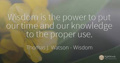 Wisdom is the power to put our time and our knowledge to...