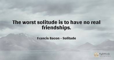 The worst solitude is to have no real friendships.