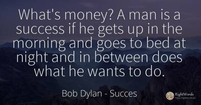 What's money? A man is a success if he gets up in the...