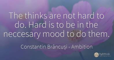 The thinks are not hard to do. Hard is to be in the...