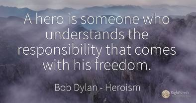 A hero is someone who understands the responsibility that...