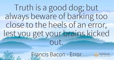 Truth is a good dog; but always beware of barking too...