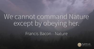 We cannot command Nature except by obeying her.