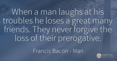 When a man laughs at his troubles he loses a great many...