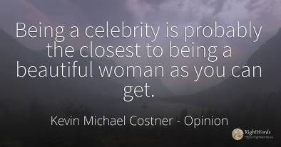 Being a celebrity is probably the closest to being a...
