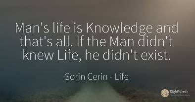 Man's life is Knowledge and that's all. If the Man didn't...