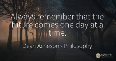Always remember that the future comes one day at a time.