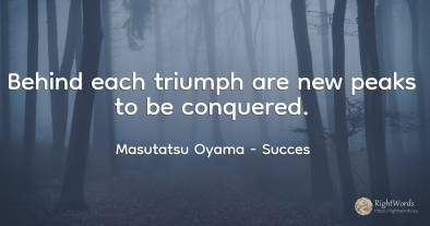 Behind each triumph are new peaks to be conquered.