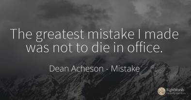 The greatest mistake I made was not to die in office.
