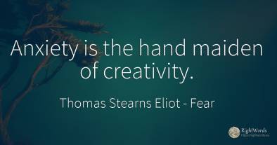 Anxiety is the hand maiden of creativity.