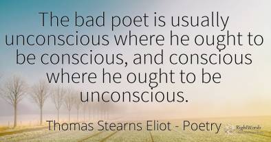 The bad poet is usually unconscious where he ought to be...