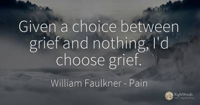 Given a choice between grief and nothing, I'd choose grief.