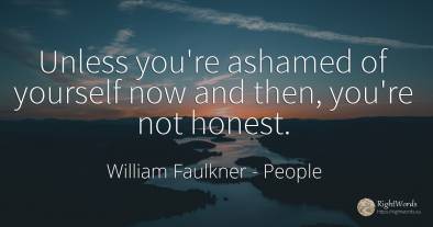 Unless you're ashamed of yourself now and then, you're...