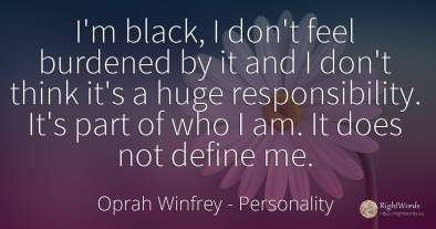 I'm black, I don't feel burdened by it and I don't think...