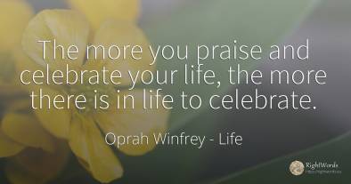 The more you praise and celebrate your life, the more...
