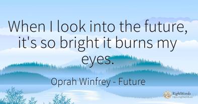 When I look into the future, it's so bright it burns my...