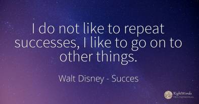 I do not like to repeat successes, I like to go on to...
