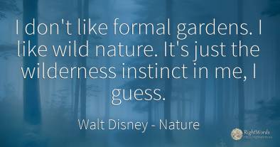 I don't like formal gardens. I like wild nature. It's...