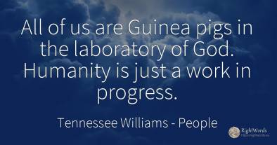 All of us are Guinea pigs in the laboratory of God....