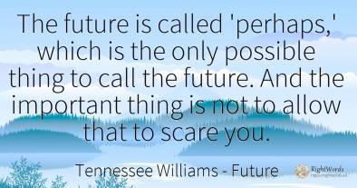 The future is called 'perhaps, ' which is the only...