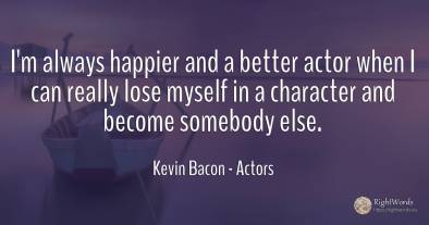 I'm always happier and a better actor when I can really...