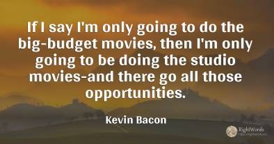 If I say I'm only going to do the big-budget movies, then...