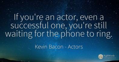 If you're an actor, even a successful one, you're still...