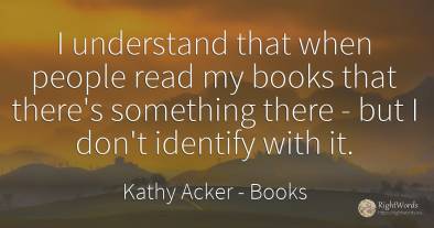 I understand that when people read my books that there's...