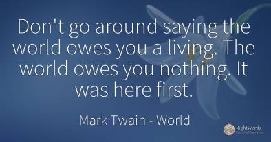 Don't go around saying the world owes you a living. The...