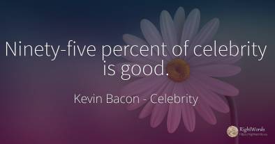 Ninety-five percent of celebrity is good.