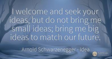 I welcome and seek your ideas, but do not bring me small...