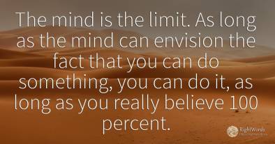The mind is the limit. As long as the mind can envision...