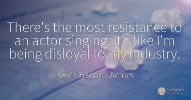 There's the most resistance to an actor singing. It's...