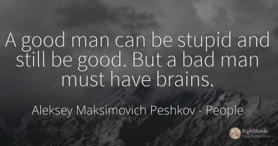 A good man can be stupid and still be good. But a bad man...