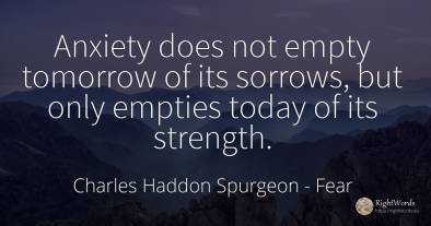 Anxiety does not empty tomorrow of its sorrows, but only...