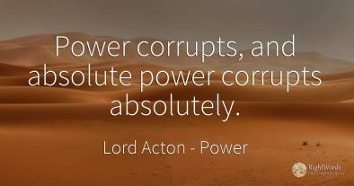 Power corrupts, and absolute power corrupts absolutely.