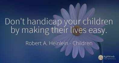 Don't handicap your children by making their lives easy.