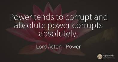 Power tends to corrupt and absolute power corrupts...