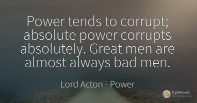 Power tends to corrupt; absolute power corrupts...