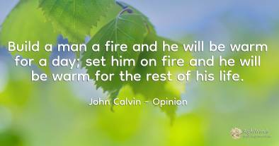 Build a man a fire and he will be warm for a day; set him...