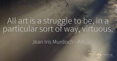 All art is a struggle to be, in a particular sort of way, ...