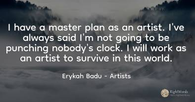 I have a master plan as an artist. I've always said I'm...