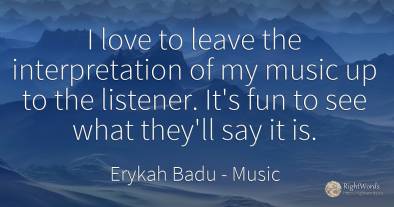 I love to leave the interpretation of my music up to the...